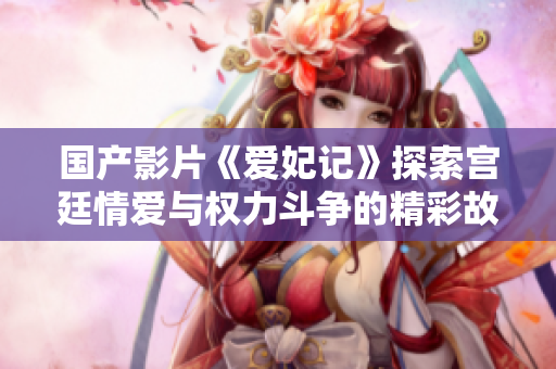 国产影片《爱妃记》探索宫廷情爱与权力斗争的精彩故事