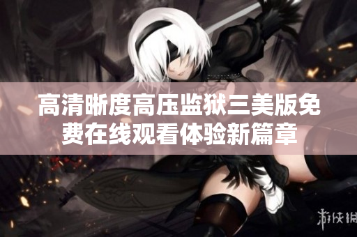 高清晰度高压监狱三美版免费在线观看体验新篇章