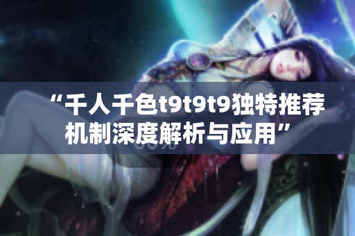 “千人千色t9t9t9独特推荐机制深度解析与应用”