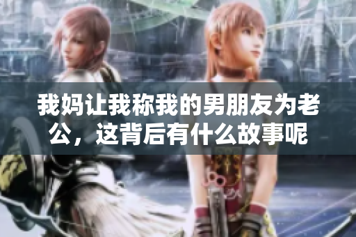 我妈让我称我的男朋友为老公，这背后有什么故事呢