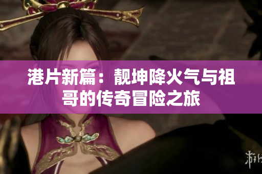 港片新篇：靓坤降火气与祖哥的传奇冒险之旅
