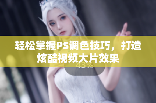 轻松掌握PS调色技巧，打造炫酷视频大片效果