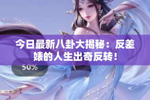 今日最新八卦大揭秘：反差婊的人生出奇反转！