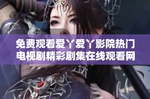 免费观看爱丫爱丫影院热门电视剧精彩剧集在线观看网址推荐