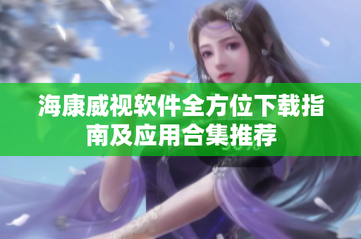海康威视软件全方位下载指南及应用合集推荐