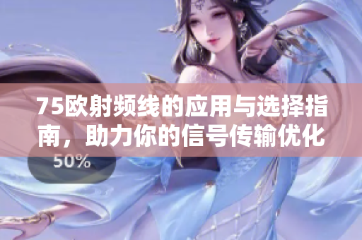 75欧射频线的应用与选择指南，助力你的信号传输优化