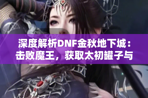 深度解析DNF金秋地下城：击败魔王，获取太初罐子与技攻首饰技巧分享