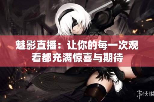 魅影直播：让你的每一次观看都充满惊喜与期待