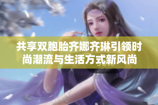 共享双胞胎齐娜齐琳引领时尚潮流与生活方式新风尚