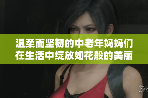 温柔而坚韧的中老年妈妈们在生活中绽放如花般的美丽
