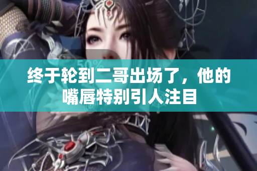 终于轮到二哥出场了，他的嘴唇特别引人注目