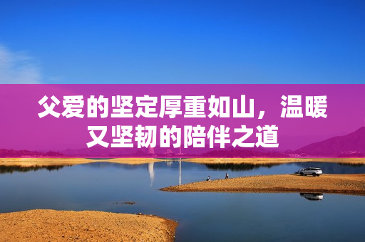 父爱的坚定厚重如山，温暖又坚韧的陪伴之道