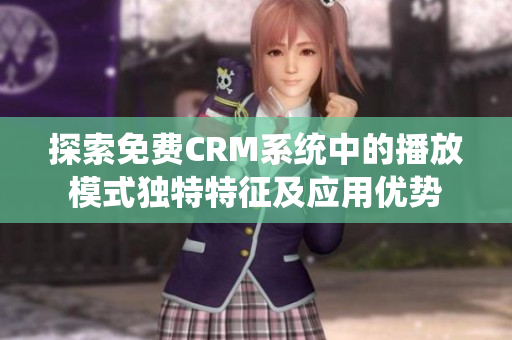 探索免费CRM系统中的播放模式独特特征及应用优势