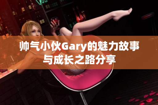 帅气小伙Gary的魅力故事与成长之路分享