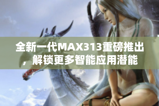 全新一代MAX313重磅推出，解锁更多智能应用潜能