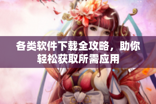各类软件下载全攻略，助你轻松获取所需应用