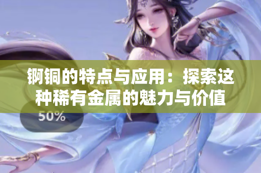 锕铜的特点与应用：探索这种稀有金属的魅力与价值