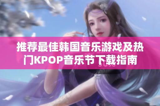 推荐最佳韩国音乐游戏及热门KPOP音乐节下载指南
