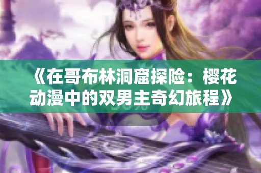 《在哥布林洞窟探险：樱花动漫中的双男主奇幻旅程》