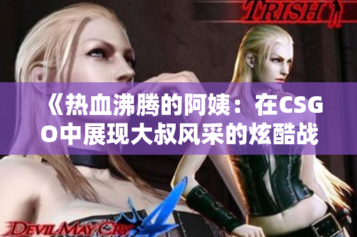《热血沸腾的阿姨：在CSGO中展现大叔风采的炫酷战斗》
