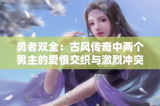 勇者双全：古风传奇中两个男主的爱恨交织与激烈冲突