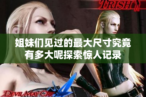 姐妹们见过的最大尺寸究竟有多大呢探索惊人记录