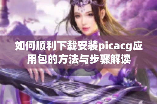 如何顺利下载安装picacg应用包的方法与步骤解读
