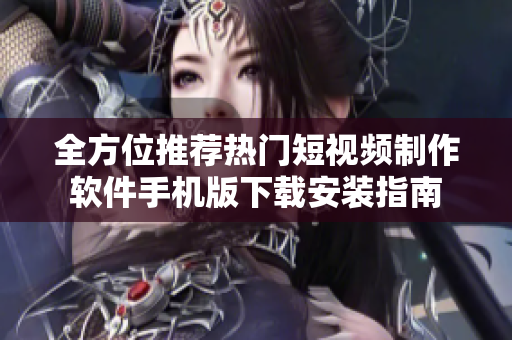全方位推荐热门短视频制作软件手机版下载安装指南