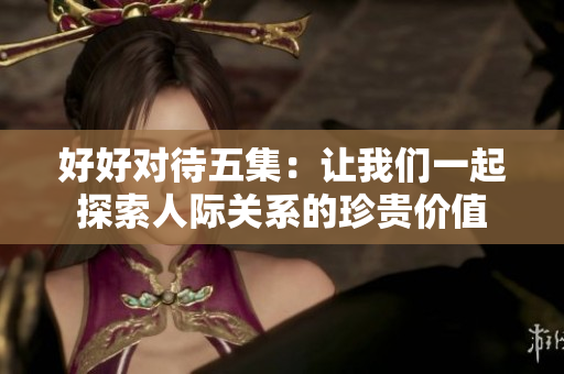 好好对待五集：让我们一起探索人际关系的珍贵价值
