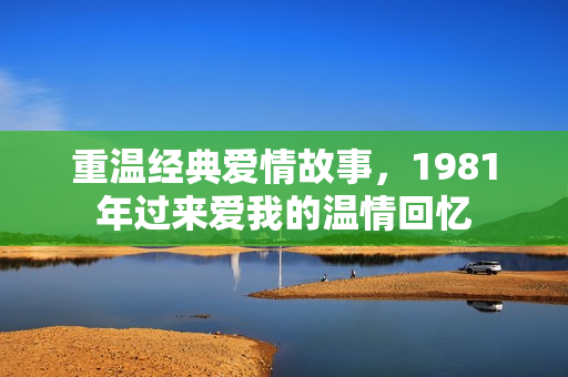 重温经典爱情故事，1981年过来爱我的温情回忆