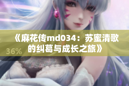 《麻花传md034：苏蜜清歌的纠葛与成长之旅》