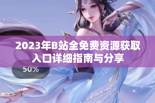 2023年B站全免费资源获取入口详细指南与分享