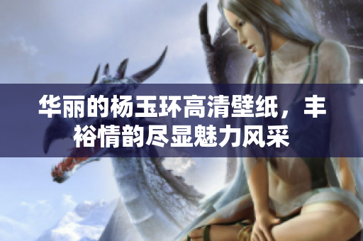 华丽的杨玉环高清壁纸，丰裕情韵尽显魅力风采
