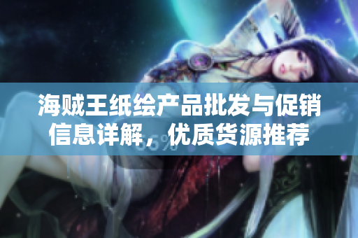 海贼王纸绘产品批发与促销信息详解，优质货源推荐