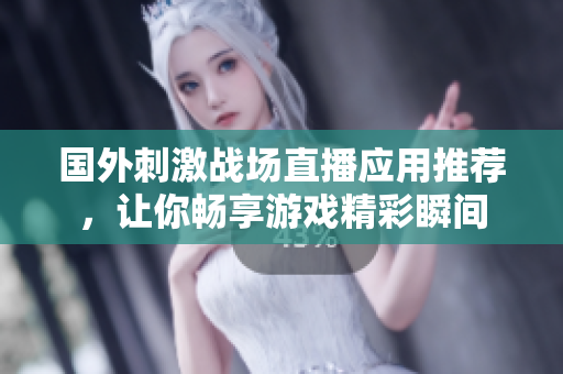 国外刺激战场直播应用推荐，让你畅享游戏精彩瞬间