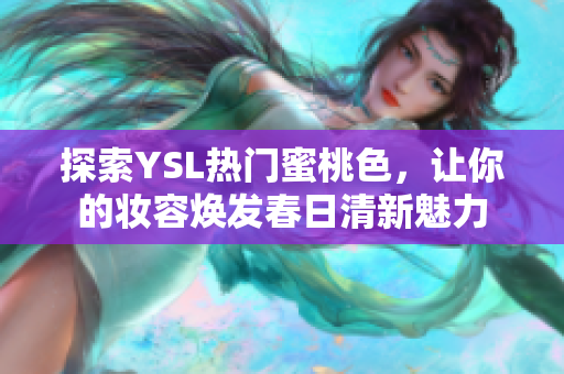 探索YSL热门蜜桃色，让你的妆容焕发春日清新魅力
