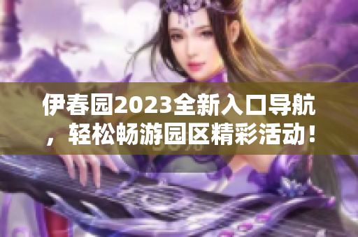 伊春园2023全新入口导航，轻松畅游园区精彩活动！