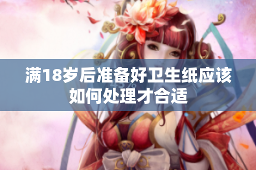 满18岁后准备好卫生纸应该如何处理才合适