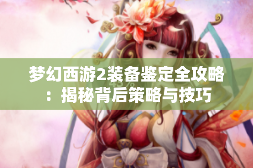 梦幻西游2装备鉴定全攻略：揭秘背后策略与技巧