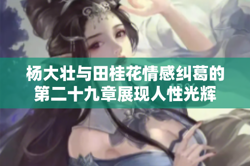 杨大壮与田桂花情感纠葛的第二十九章展现人性光辉