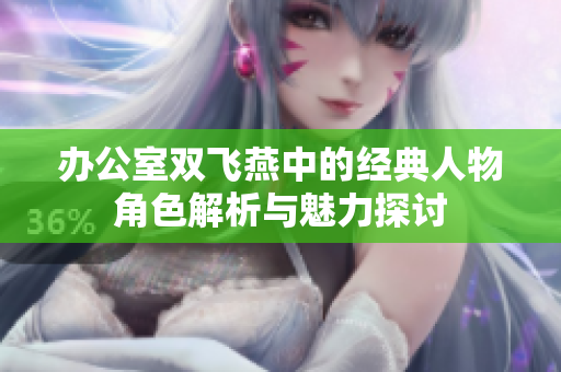 办公室双飞燕中的经典人物角色解析与魅力探讨
