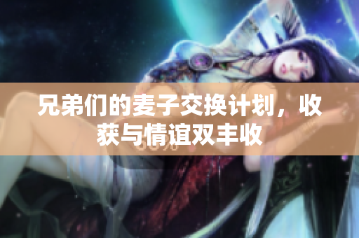 兄弟们的麦子交换计划，收获与情谊双丰收