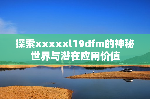 探索xxxxxl19dfm的神秘世界与潜在应用价值