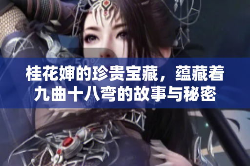 桂花婶的珍贵宝藏，蕴藏着九曲十八弯的故事与秘密