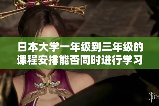 日本大学一年级到三年级的课程安排能否同时进行学习