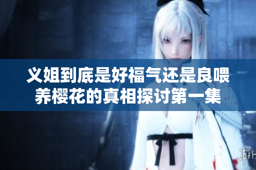 义姐到底是好福气还是良喂养樱花的真相探讨第一集
