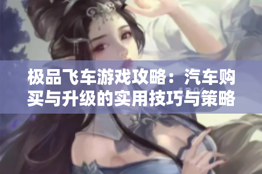 极品飞车游戏攻略：汽车购买与升级的实用技巧与策略解析