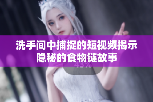 洗手间中捕捉的短视频揭示隐秘的食物链故事