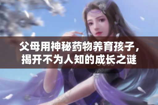父母用神秘药物养育孩子，揭开不为人知的成长之谜