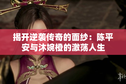 揭开逆袭传奇的面纱：陈平安与沐婉橙的激荡人生